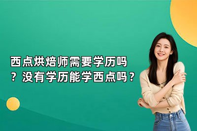西点烘焙师需要学历吗？没有学历能学西点吗？