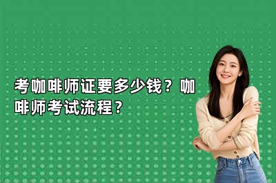 考咖啡师证要多少钱？咖啡师考试流程？