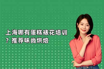 上海哪有蛋糕裱花培训？推荐味尚烘焙