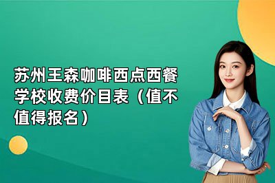 苏州王森咖啡西点西餐学校收费价目表（值不值得报名）