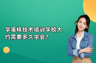学蛋糕技术培训学校大约需要多久学会？