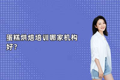 蛋糕烘焙培训哪家机构好？