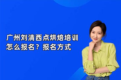 广州刘清西点烘焙培训怎么报名？报名方式