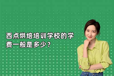 西点烘焙培训学校的学费一般是多少？