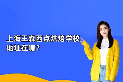 上海王森西点烘焙学校地址在哪？