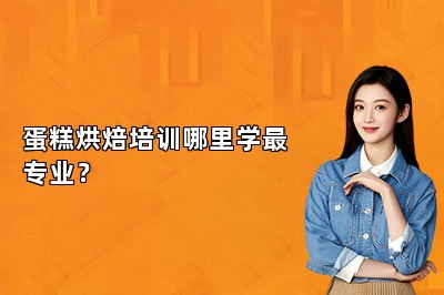 蛋糕烘焙培训哪里学最专业？