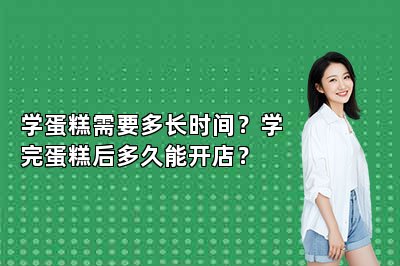 学蛋糕需要多长时间？学完蛋糕后多久能开店？