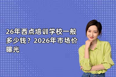 26年西点培训学校一般多少钱?2026年市场价曝光