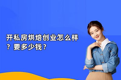 开私房烘焙创业怎么样？要多少钱？