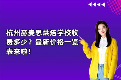 杭州赫麦思烘焙学校收费多少?最新价格一览表来啦!