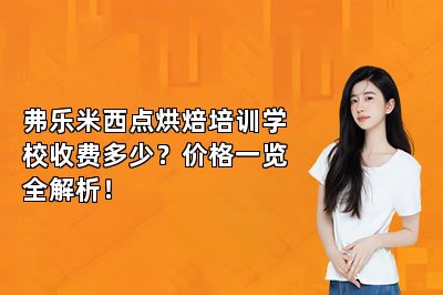 弗乐米西点烘焙培训学校收费多少?价格一览全解析!
