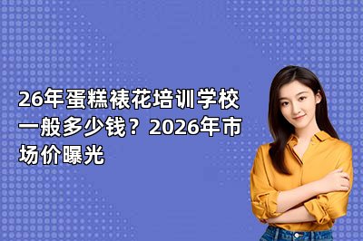 26年蛋糕裱花培训学校一般多少钱?2026年市场价曝光