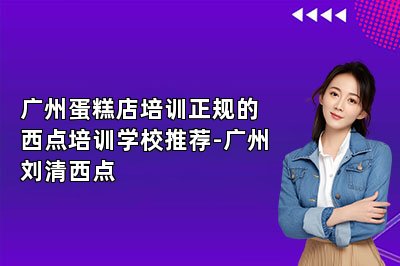 广州蛋糕店培训正规的西点培训学校推荐-广州刘清西点