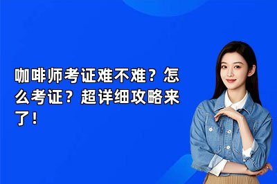 咖啡师考证难不难？怎么考证？超详细攻略来了！