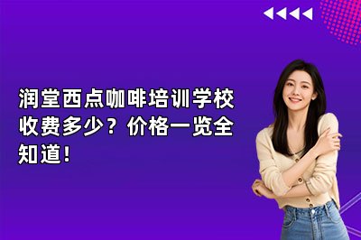 润堂西点咖啡培训学校收费多少?价格一览全知道!