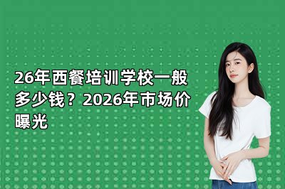 26年西餐培训学校一般多少钱?2026年市场价曝光
