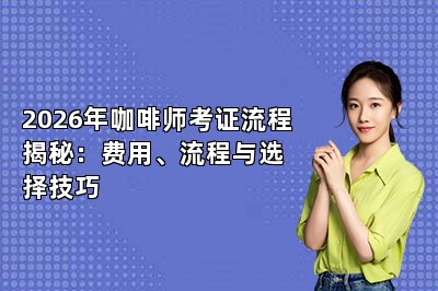 2026年咖啡师考证流程揭秘：费用、流程与选择技巧
