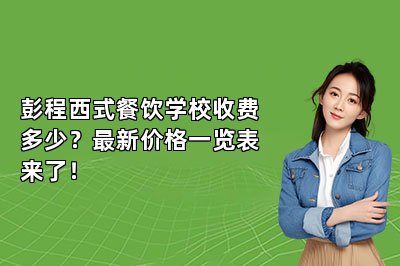 彭程西式餐饮学校收费多少？最新价格一览表来了！