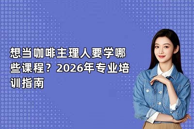 想当咖啡主理人要学哪些课程?2026年专业培训指南