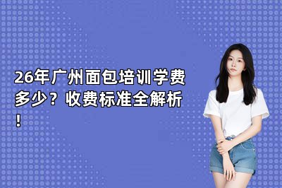 26年广州面包培训学费多少?收费标准全解析!
