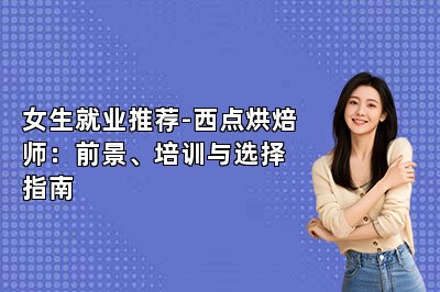 女生就业推荐-西点烘焙师:前景、培训与选择指南