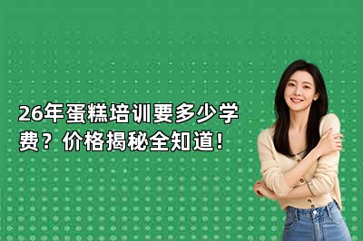 26年蛋糕培训要多少学费?价格揭秘全知道!