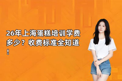 26年上海蛋糕培训学费多少？收费标准全知道！