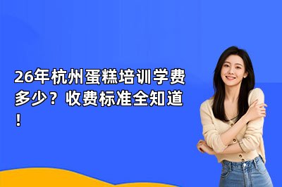 26年杭州蛋糕培训学费多少？收费标准全知道！