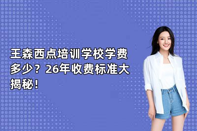 王森西点培训学校学费多少?26年收费标准大揭秘!