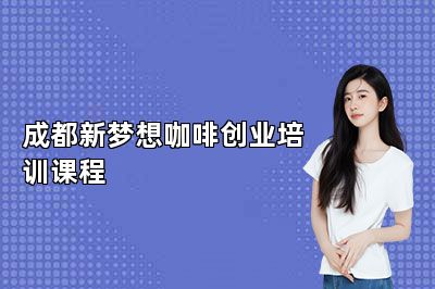 成都新梦想咖啡创业培训课程
