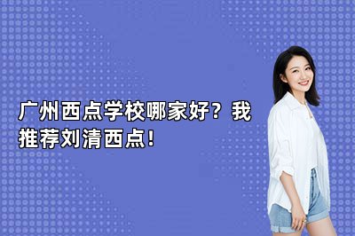 广州西点学校哪家好？我推荐刘清西点！