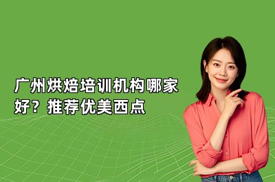 广州烘焙培训机构哪家好?推荐优美西点