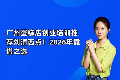 广州蛋糕店创业培训推荐刘清西点!2026年靠谱之选