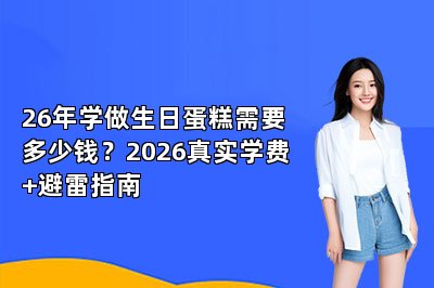 26年学做生日蛋糕需要多少钱?2026真实学费+避雷指南