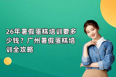 26年暑假蛋糕培训要多少钱?广州暑假蛋糕培训全攻略
