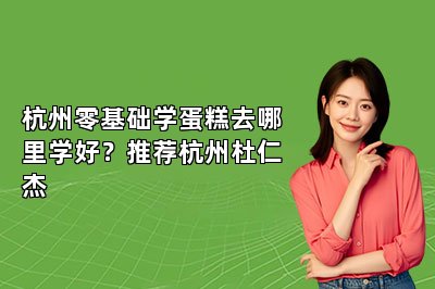 杭州零基础学蛋糕去哪里学好？推荐杭州杜仁杰