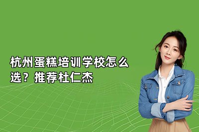 杭州蛋糕培训学校怎么选？推荐杜仁杰