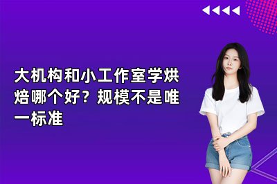 大机构和小工作室学烘焙哪个好？规模不是唯一标准