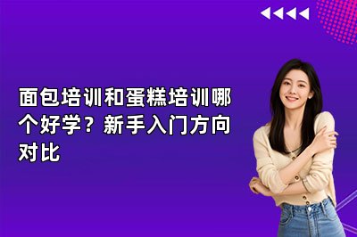 面包培训和蛋糕培训哪个好学?新手入门方向对比