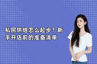 私房烘焙怎么起步?新手开店前的准备清单