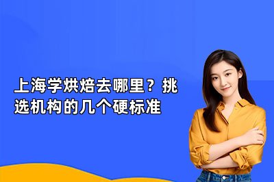 上海学烘焙去哪里?挑选机构的几个硬标准