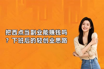 把西点当副业能赚钱吗?下班后的轻创业思路