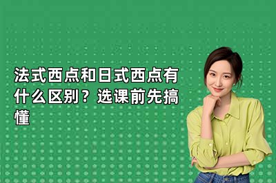 法式西点和日式西点有什么区别?选课前先搞懂