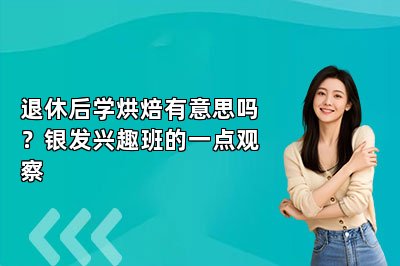 退休后学烘焙有意思吗?银发兴趣班的一点观察