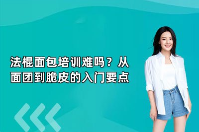 法棍面包培训难吗?从面团到脆皮的入门要点
