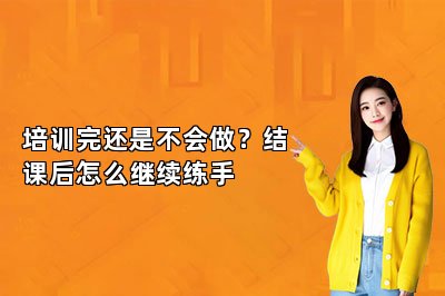 培训完还是不会做？结课后怎么继续练手