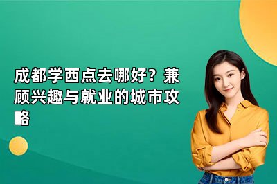 成都学西点去哪好？兼顾兴趣与就业的城市攻略