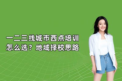一二三线城市西点培训怎么选?地域择校思路
