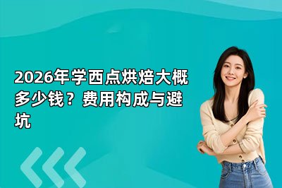 2026年学西点烘焙大概多少钱？费用构成与避坑