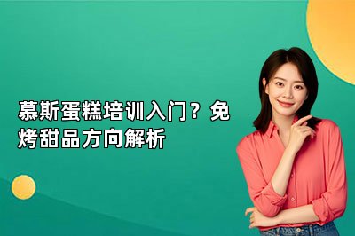 慕斯蛋糕培训入门？免烤甜品方向解析